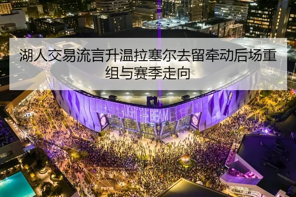湖人交易流言升温拉塞尔去留牵动后场重组与赛季走向